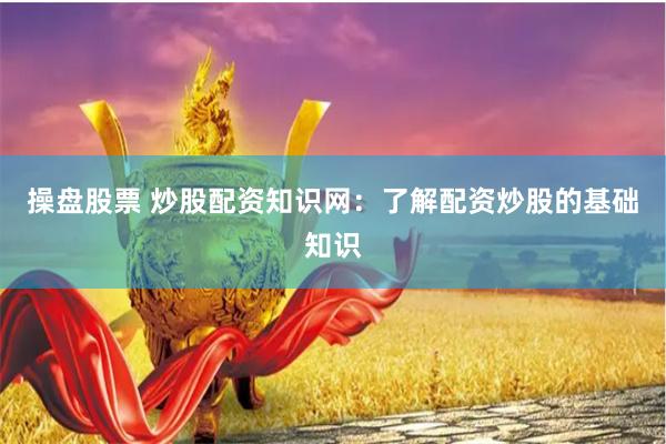 操盘股票 炒股配资知识网：了解配资炒股的基础知识