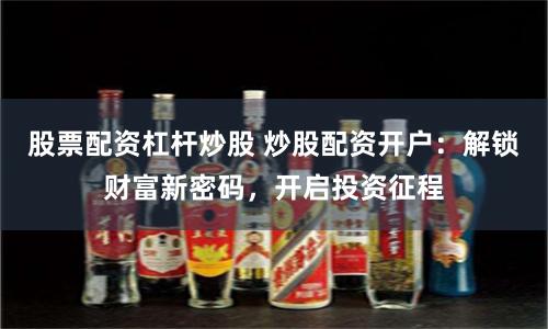 股票配资杠杆炒股 炒股配资开户：解锁财富新密码，开启投资征程