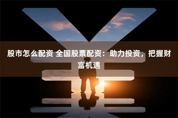 股市怎么配资 全国股票配资：助力投资，把握财富机遇