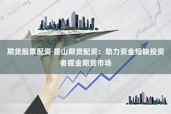 期货股票配资 昆山期货配资：助力资金短缺投资者掘金期货市场