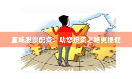 宣城股票配资：助您投资之路更稳健