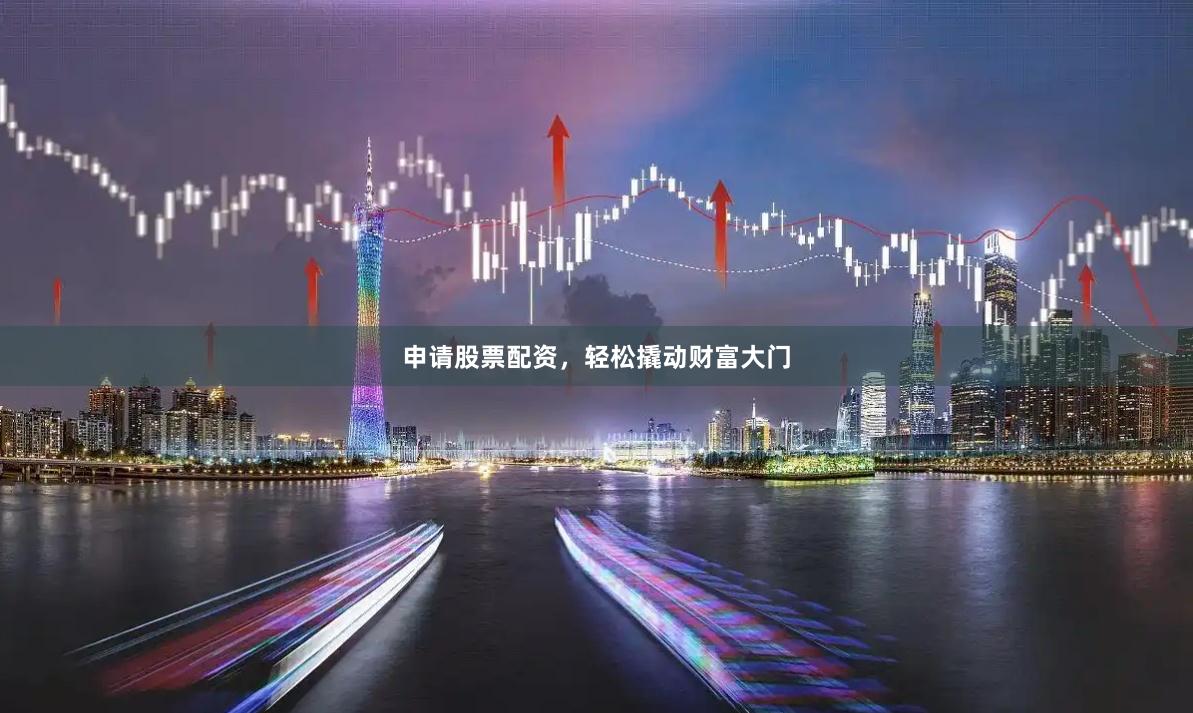申请股票配资，轻松撬动财富大门