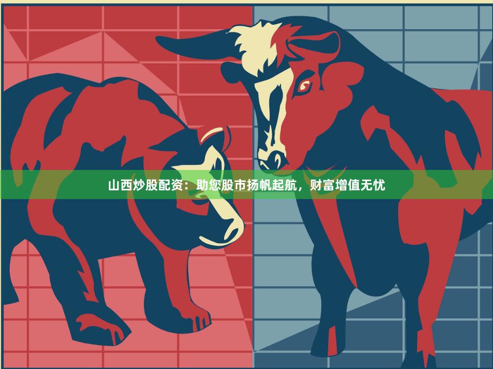 山西炒股配资：助您股市扬帆起航，财富增值无忧