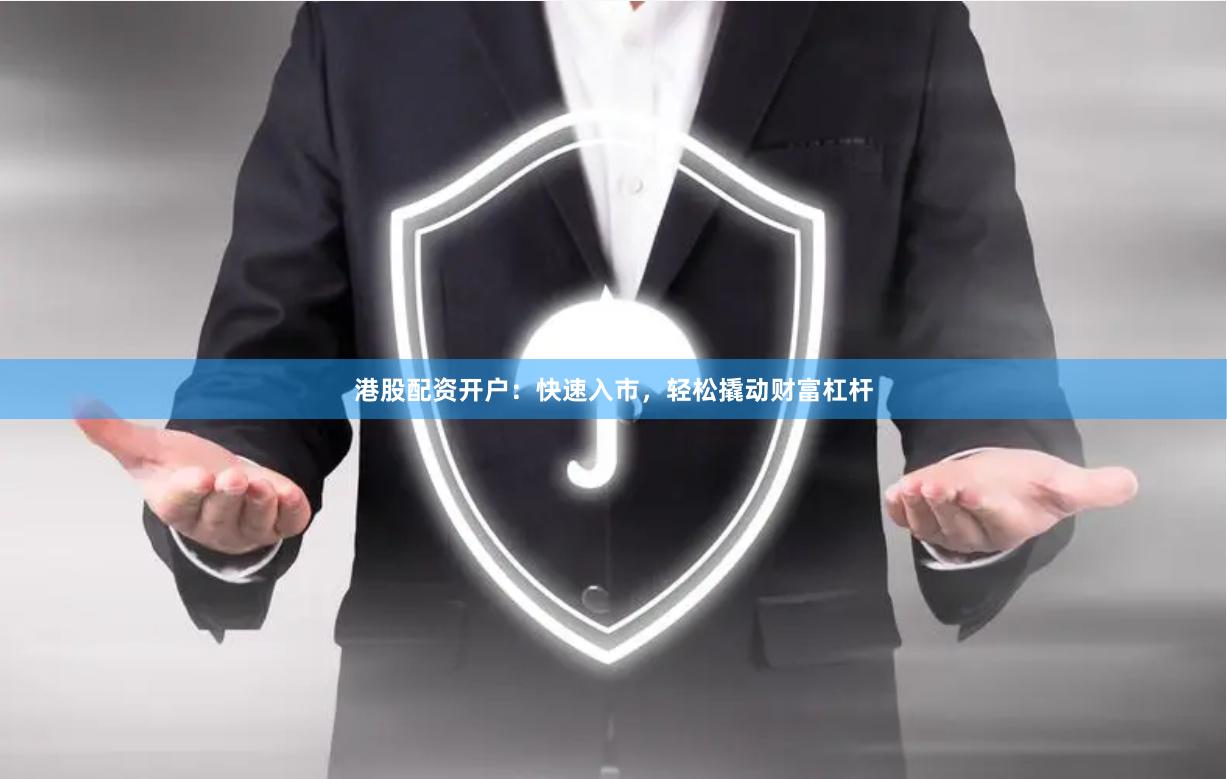 港股配资开户：快速入市，轻松撬动财富杠杆