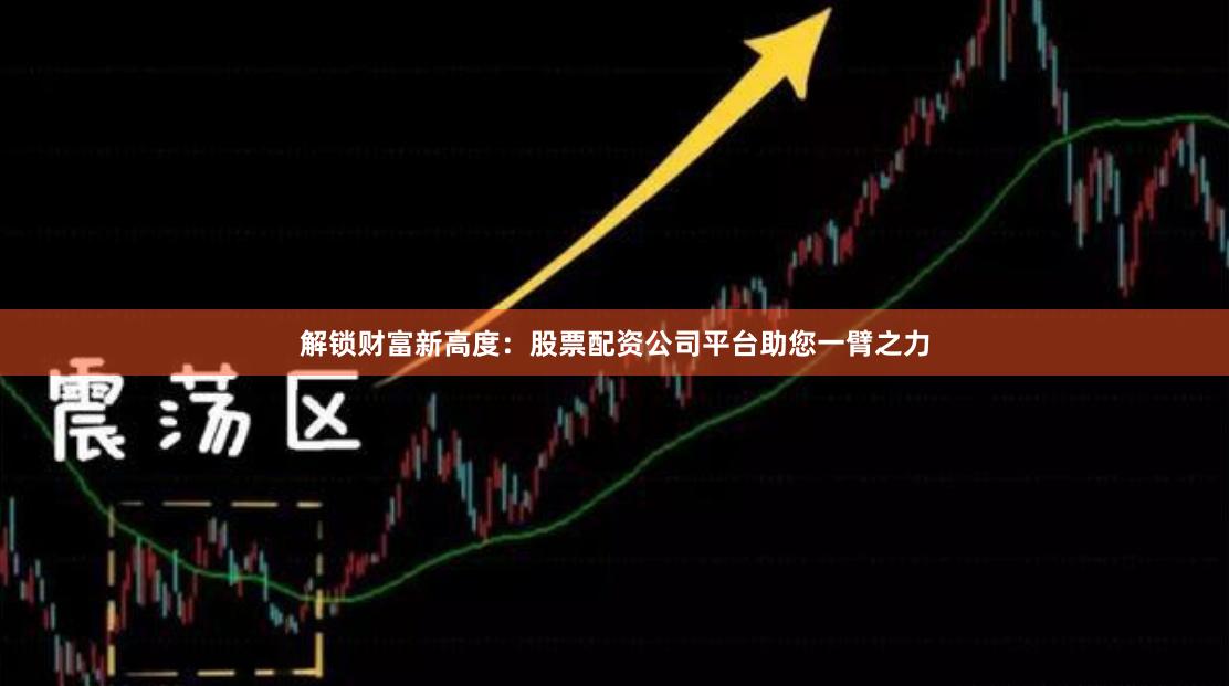 解锁财富新高度：股票配资公司平台助您一臂之力