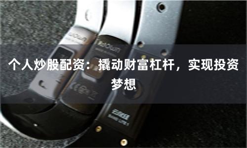 个人炒股配资：撬动财富杠杆，实现投资梦想