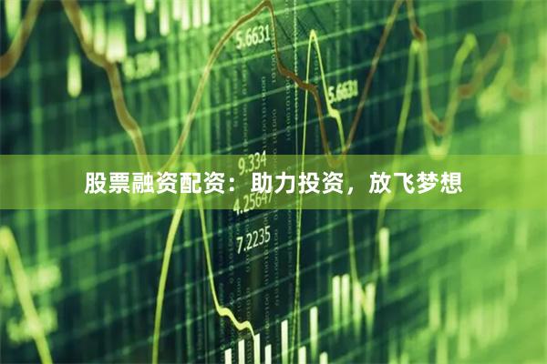 股票融资配资：助力投资，放飞梦想