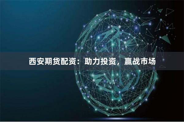 西安期货配资：助力投资，赢战市场