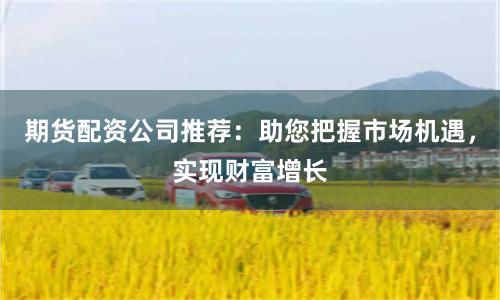 期货配资公司推荐：助您把握市场机遇，实现财富增长
