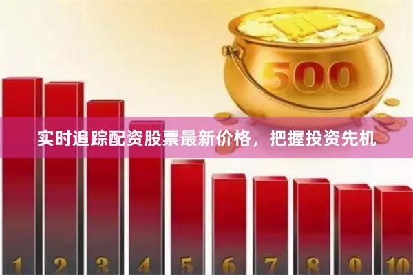 实时追踪配资股票最新价格，把握投资先机