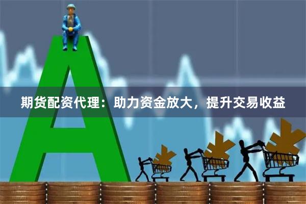 期货配资代理：助力资金放大，提升交易收益