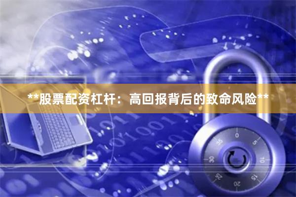 **股票配资杠杆：高回报背后的致命风险**