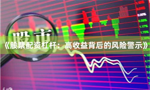 《股票配资杠杆：高收益背后的风险警示》