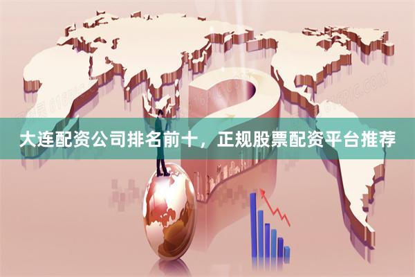 大连配资公司排名前十，正规股票配资平台推荐