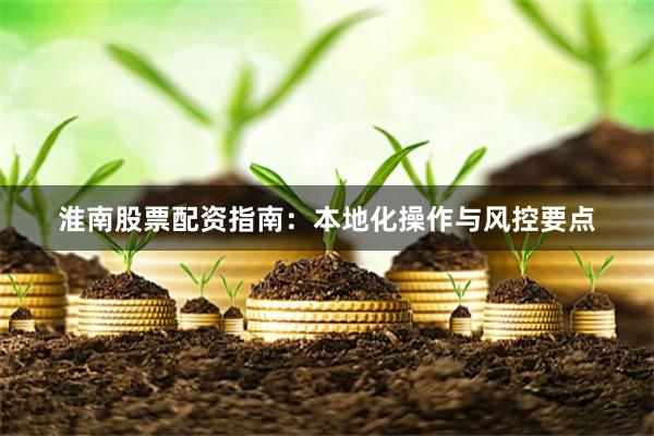 淮南股票配资指南：本地化操作与风控要点