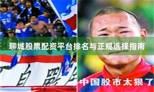 聊城股票配资平台排名与正规选择指南