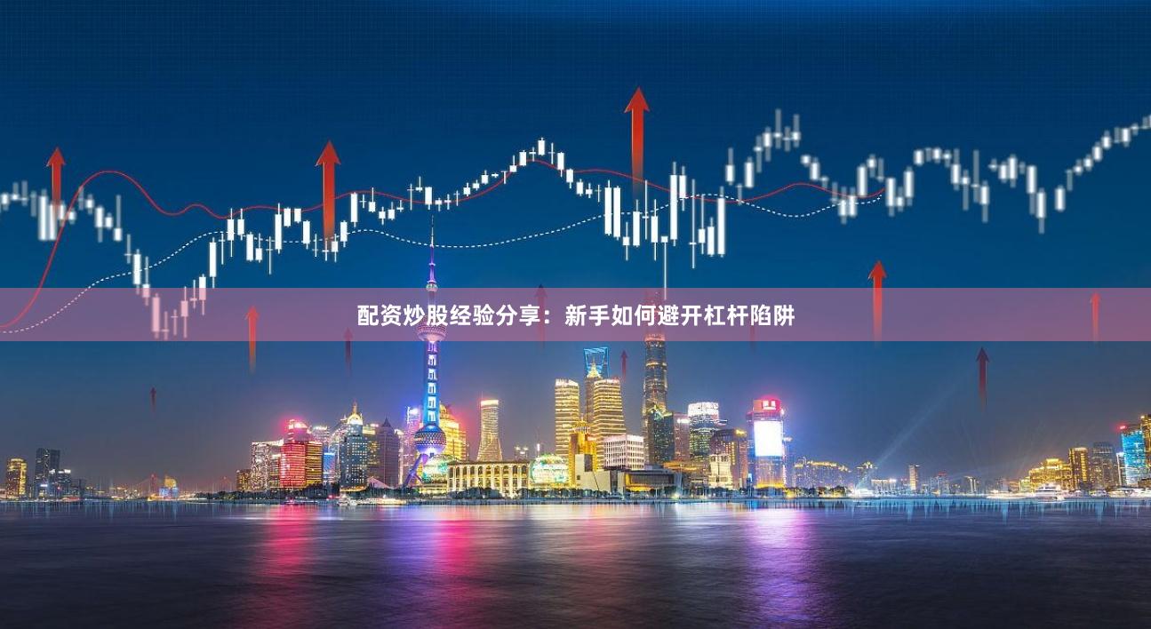 配资炒股经验分享：新手如何避开杠杆陷阱