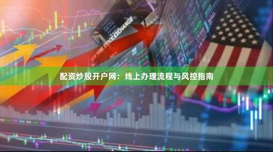 配资炒股开户网：线上办理流程与风控指南